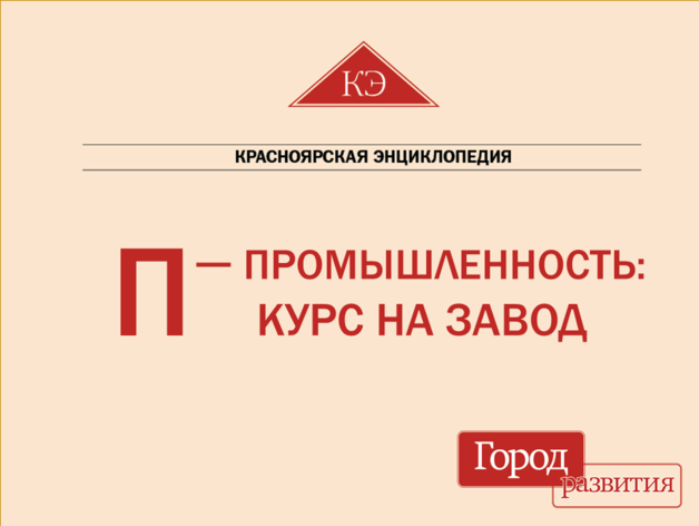 Красноярская энциклопедия ДК. П — Промышленность: курс на завод Красноярская энциклопедия ДК. П — Промышленность: курс на завод