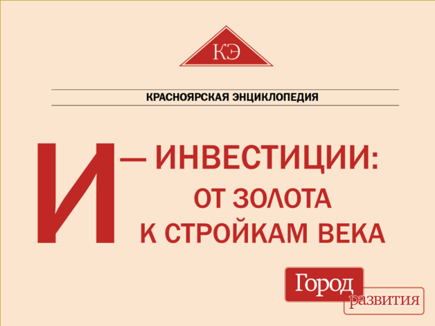 Красноярская энциклопедия ДК. И — Инвестиции: от золота к стройкам века Красноярская энциклопедия ДК. И — Инвестиции: от золота к стройкам века