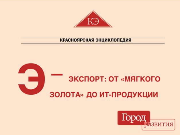 Красноярская энциклопедия ДК. Э-Экспорт: от «мягкого золота» до IT-продукции Красноярская энциклопедия ДК. Э-Экспорт: от «мягкого золота» до IT-продукции